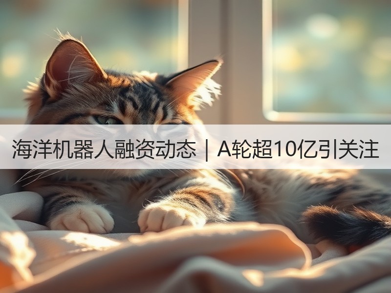 海洋机器人融资动态｜A轮超10亿引关注