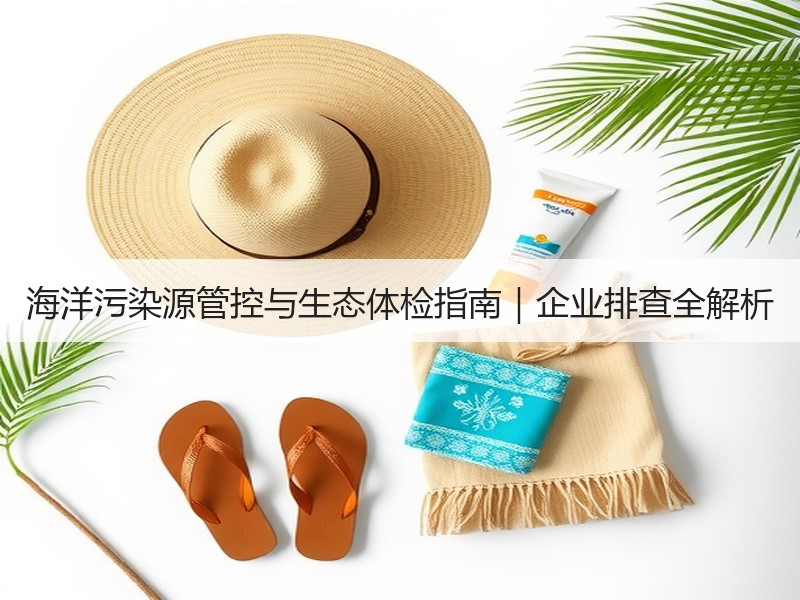 海洋污染源管控与生态体检指南｜企业排查全解析
